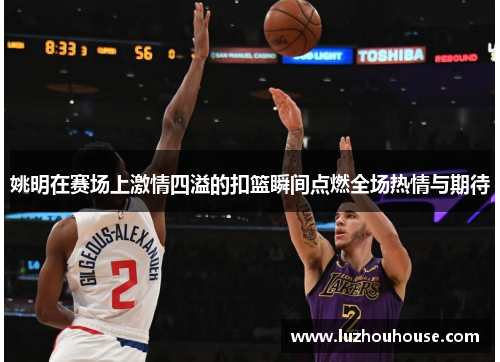 姚明在赛场上激情四溢的扣篮瞬间点燃全场热情与期待